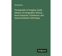 The Republic of Uruguay, South America. Its Geography, History, Rural Industries, Commerece, and General Statistics. With Maps
