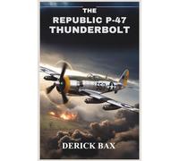 The Republic P-47 Thunderbolt: Design, Combat, and Legacy of the American Fighter-Bomber That Dominated Two Theaters of War (The Sky Titans Chronicles)