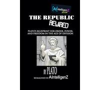 The Republic Rewired: Plato’s Blueprint for Order, Power, and Freedom in the Age of Division (AIntelligenZ Editions)