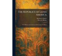 The Republics of Latin America: Their History, Governments and Economic Conditions