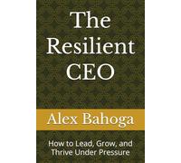 The Resilient CEO: How to Lead, Grow, and Thrive Under Pressure