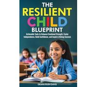 The Resilient Child Blueprint: Actionable Tools to Enhance Emotional Strength, Foster Independence, Build Confidence, and Inspire Lifelong Success
