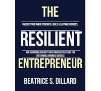 THE RESILIENT ENTREPRENEUR: Unlock Your Inner Strength, Build a Lasting Business, and Overcome Adversity with Proven Strategies for Sustainable Business Success