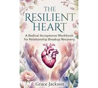 THE RESILIENT HEART: A Radical Acceptance Workbook for Relationship Breakup Recovery