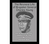 The Resilient Life of Brigadier General Charles Young: How He Silenced the Saboteurs of His Time (The Unsung Legacies Series)