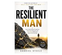 The Resilient Man: How to Build Mental Toughness, Overcome Adversity, and Stay Strong When Life Doesn't Go Your Way
