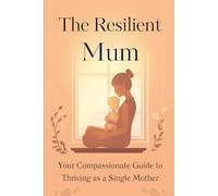 The Resilient Mum: Your Compassionate Guide to Thriving as a Single Mother