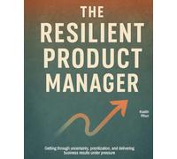 The Resilient Product Manager: Getting through uncertainty, prioritization, and delivering business results under pressure