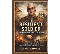 The Resilient Soldier: Adrian Carton de Wiart’s Epic Journey: The Legendary Soldier Who Survived 11 Wounds, Prison Camps, and Two Plane Crashes (Lives and Legacies Through Time)