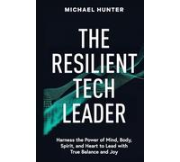 The Resilient Tech Leader: Harness the Power of Mind, Body, Spirit, and Heart to Lead with True Balance and Joy