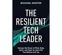 The Resilient Tech Leader: Harness the Power of Mind, Body, Spirit, and Heart to Lead with True Balance and Joy