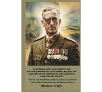 The Resilient Warrior: The Extraordinary Life and Legacy of Lieutenant-General Sir Adrian Carton de Wiart: Hero of Two World Wars, Military Genius, and Timeless Leader Who Defied Adversity and Changed