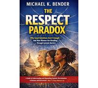 The Respect Paradox: Why Good Intentions Aren't Enough-And How Women Are Breaking Through Systemic Barriers: A Guide to Understanding and Dismantling ... and Government-What I've Always Wanted to Say