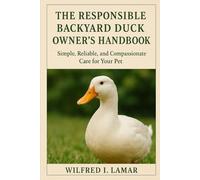 THE RESPONSIBILE BACKYARD DUCK OWNER'S HANDBOOK: Simple, Reliable and Compassionate Care For Your Pet