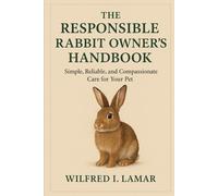 THE RESPONSIBILE RABBIT OWNER'S HANDBOOK: Simple, Reliable and Compassionate Care For Your Pet