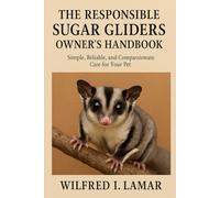 THE RESPONSIBLE SUGAR GLIDERS OWNER'S HANDBOOK: Simple, Reliable and Compassionate Care For Your Pet