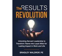 The Results Revolution: Unlocking Servant Leadership to Transform Teams into Loyal Allies for Lasting Impact in Work and Life