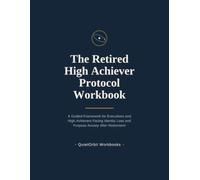 The Retired High Achiever Protocol Workbook: A Guided Framework for Executives and High Achievers Facing Identity Loss and Purpose Anxiety After Retirement (High Achiever Anxiety Workbooks)