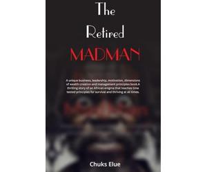 The RETIRED MAD MAN: A unique business, leadership, motivational, dimensions of wealth creation and management principle book. A story of an African Enigma that teaches time tested principles