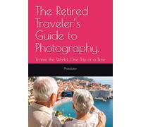 The Retired Traveler’s Guide to Photography.: Frame the World, One Trip at a Time (Travel Guides for Photographers)