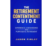 The Retirement Contentment Guide: Experience A Rewarding And Purposeful Retirement