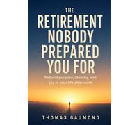 The Retirement Nobody Prepared You For: A Guide to Purpose, Identity, and What to Do With Your Life After You Stop Working