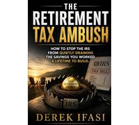 THE RETIREMENT TAX AMBUSH: How to Stop the IRS From Quietly Draining the Savings You Worked a Lifetime to Build