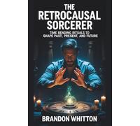The Retrocausal Sorcerer: Time Bending Rituals to Shape Past, Present, and Future