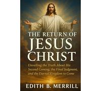 The Return of Jesus Christ: Unveiling the Truth About His Second Coming, the Final Judgment, and the Eternal Kingdom to Come