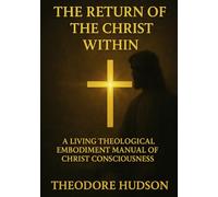 THE RETURN OF THE CHRIST WITHIN: A LIVING THEOLOGICAL EMBODIMENT MANUAL OF CHRIST CONSCIOUSNESS (The Return of Christ Consciousness)