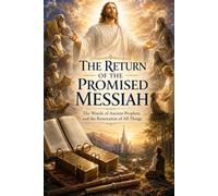 THE RETURN OF THE PROMISED MESSIAH: THE WORDS OF ANCIENT PROPEHTS AND THE RESTORATION OF ALL THINGS