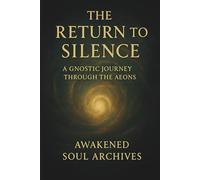 The Return to Silence: A Gnostic Journey Through the Aeons (The Aeonic Mysteries: Hidden Gospels & Lost Truths of the Soul)