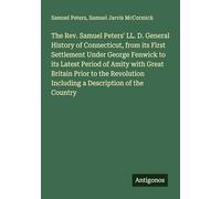 The Rev. Samuel Peters' LL. D. General History of Connecticut, from its First Settlement Under George Fenwick to its Latest Period of Amity with Great ... Including a Description of the Country