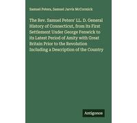The Rev. Samuel Peters' LL. D. General History of Connecticut, from its First Settlement Under George Fenwick to its Latest Period of Amity with Great ... Including a Description of the Country