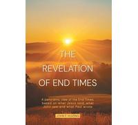 The Revelation of End Times: A panoramic view of the End Times, based on what Jesus said, what John saw and what Paul wrote