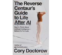 The Reverse Centaur's Guide to Life After AI: How to Think About Artificial Intelligence-Before It's Too Late