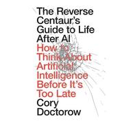 The Reverse Centaur's Guide to Life After AI: How to Think About Artificial Intelligence Before It's Too Late