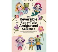 The Reversible Fairy-Tale Amigurumi Collection:: Step-by-Step Crochet Patterns for Magical Characters That Reveal a Second Form With a Simple Flip