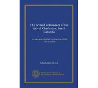 The revised ordinances of the city of Charleston, South Carolina: revised and codified by direction of the City Council