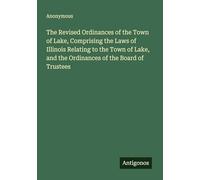The Revised Ordinances of the Town of Lake, Comprising the Laws of Illinois Relating to the Town of Lake, and the Ordinances of the Board of Trustees