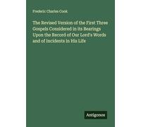 The Revised Version of the First Three Gospels Considered in its Bearings Upon the Record of Our Lord's Words and of Incidents in His Life