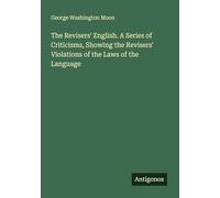The Revisers' English. A Series of Criticisms, Showing the Revisers' Violations of the Laws of the Language