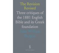 The Revision Revised: Three critiques of the 1881 English Bible and its Gr oundation