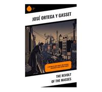 The Revolt of the Masses: A Classic Critique of Mass Society, Liberal Democracy, and the Crisis of European Civilization