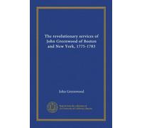 The revolutionary services of John Greenwood of Boston and New York, 1775-1783