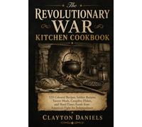 The Revolutionary War Kitchen Cookbook: 125 Colonial Recipes, Soldier Rations, Tavern Meals, Campfire Dishes, and Hard-Times Foods from America’s Fight for Independence