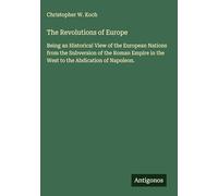 The Revolutions of Europe: Being an Historical View of the European Nations from the Subversion of the Roman Empire in the West to the Abdication of Napoleon.