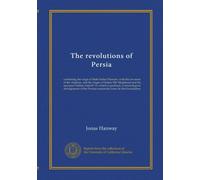 The revolutions of Persia: containing the reign of Shah Sultan Hussein, with the invasion of the Afghans, and the reigns of Sultan Mir Maghmud and his ... Persian monarchy from its first foundation