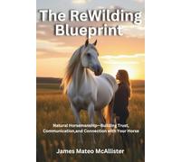The ReWilding Blueprint: Natural Horsemanship-Building Trust, Communication,and Connection with Your Horse