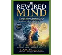 The Rewired Mind: The Ultimate CBT Guide to Breaking the Cycle of Anxiety, Depression, and Overthinking through Neuroplasticity and Science Backed Self Mastery
